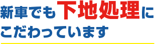 新車でも下地処理にこだわっています