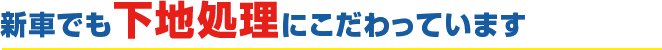 新車でも下地処理にこだわっています
